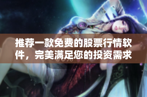 推荐一款免费的股票行情软件，完美满足您的投资需求