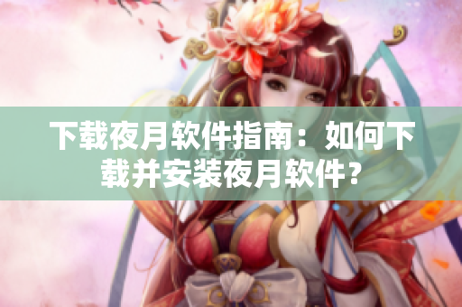 下载夜月软件指南：如何下载并安装夜月软件？