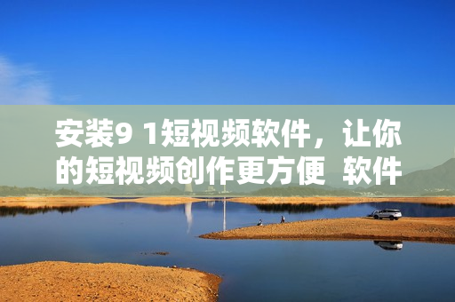安装9 1短视频软件，让你的短视频创作更方便  软件安装攻略