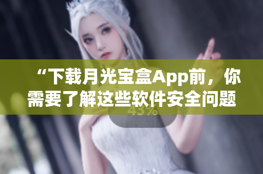 “下载月光宝盒App前，你需要了解这些软件安全问题！”