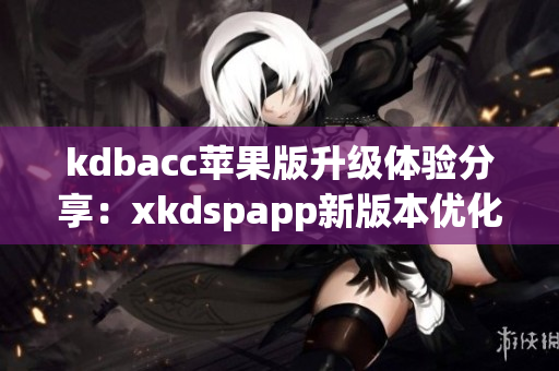 kdbacc苹果版升级体验分享：xkdspapp新版本优化