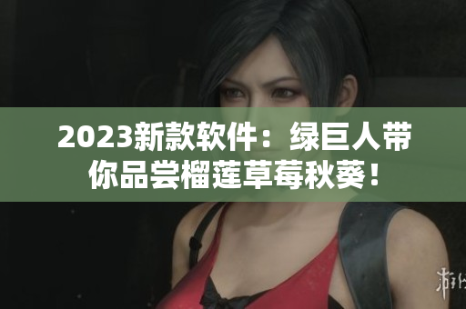 2023新款软件：绿巨人带你品尝榴莲草莓秋葵！