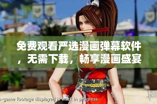 免费观看严选漫画弹幕软件，无需下载，畅享漫画盛宴！