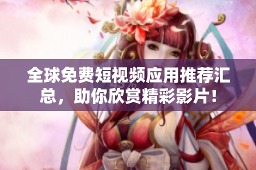 全球免费短视频应用推荐汇总，助你欣赏精彩影片！