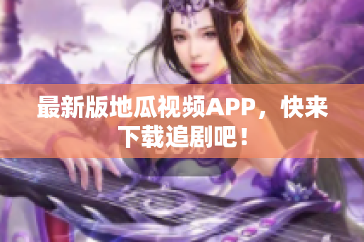 最新版地瓜视频APP，快来下载追剧吧！