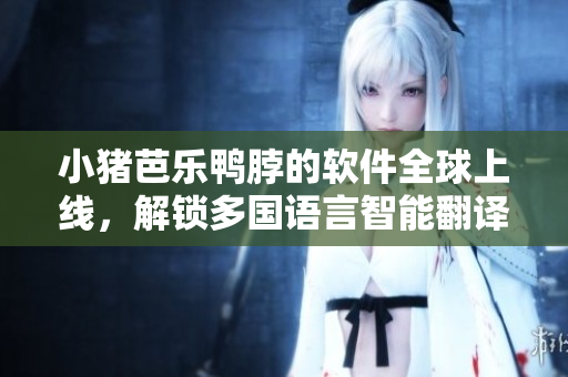 小猪芭乐鸭脖的软件全球上线，解锁多国语言智能翻译
