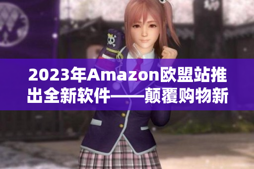 2023年Amazon欧盟站推出全新软件——颠覆购物新体验！