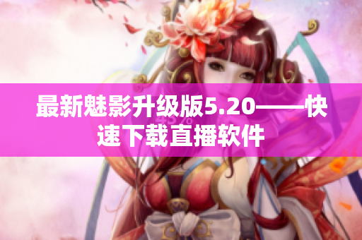 最新魅影升级版5.20——快速下载直播软件