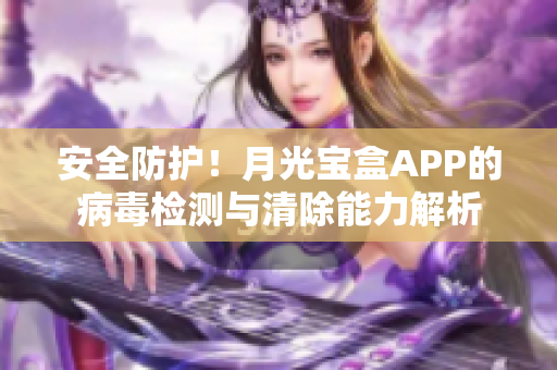 安全防护！月光宝盒APP的病毒检测与清除能力解析