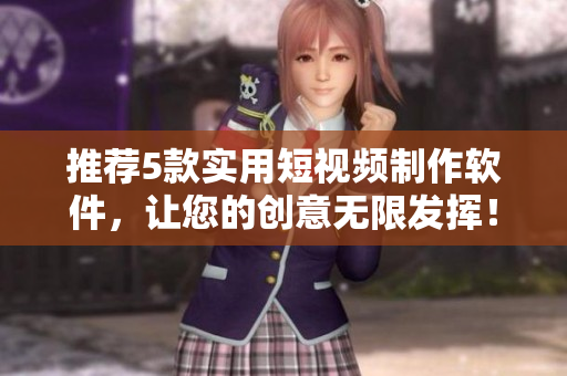 推荐5款实用短视频制作软件，让您的创意无限发挥！