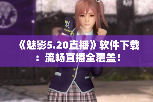 《魅影5.20直播》软件下载：流畅直播全覆盖！