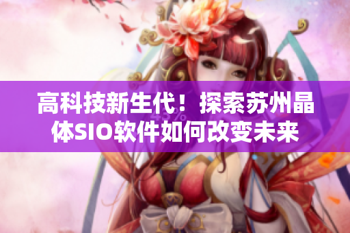 高科技新生代！探索苏州晶体SIO软件如何改变未来
