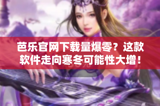 芭乐官网下载量爆零？这款软件走向寒冬可能性大增！