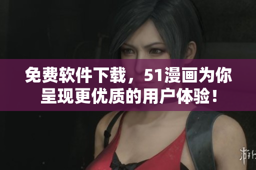 免费软件下载，51漫画为你呈现更优质的用户体验！