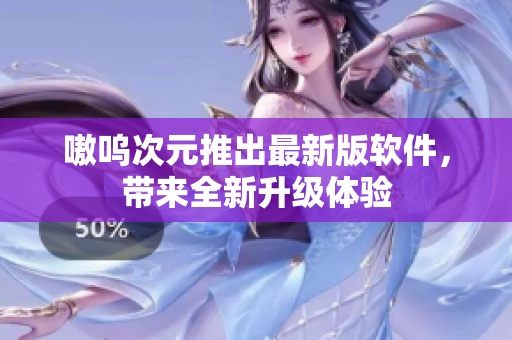 嗷呜次元推出最新版软件，带来全新升级体验