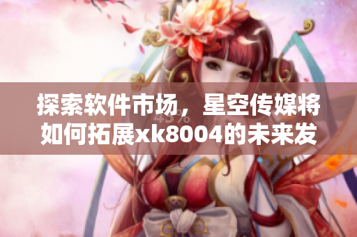 探索软件市场，星空传媒将如何拓展xk8004的未来发展？