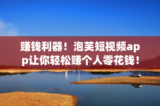 赚钱利器！泡芙短视频app让你轻松赚个人零花钱！