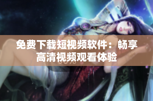 免费下载短视频软件：畅享高清视频观看体验