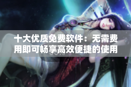 十大优质免费软件：无需费用即可畅享高效便捷的使用体验！