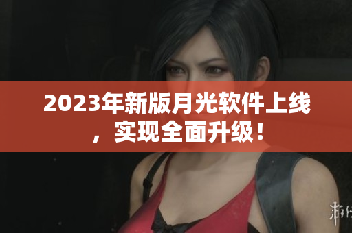 2023年新版月光软件上线，实现全面升级！