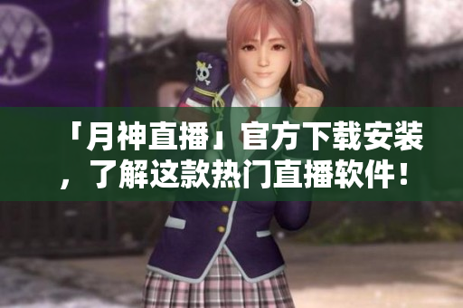 「月神直播」官方下载安装，了解这款热门直播软件！