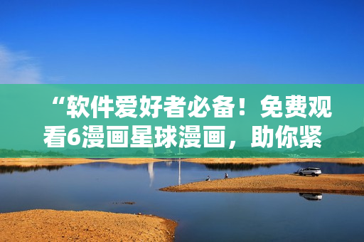 “软件爱好者必备！免费观看6漫画星球漫画，助你紧跟软件潮流！”