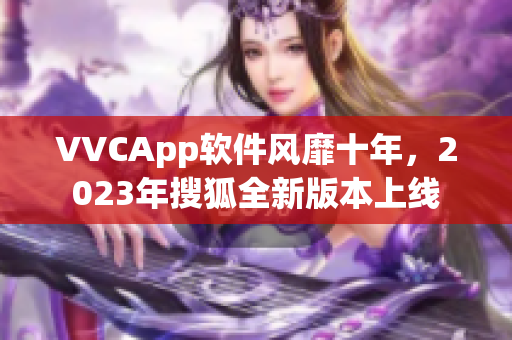VVCApp软件风靡十年，2023年搜狐全新版本上线