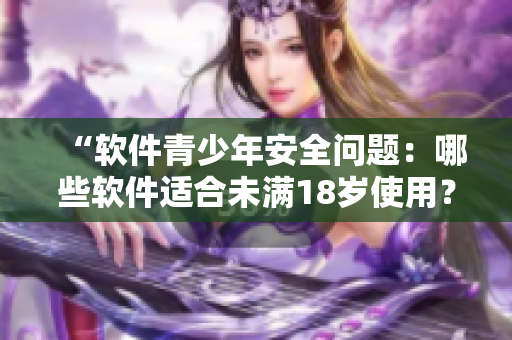 “软件青少年安全问题：哪些软件适合未满18岁使用？”
