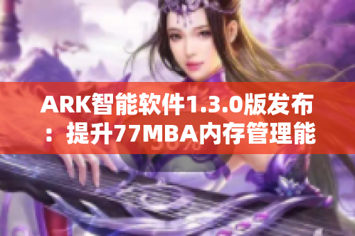ARK智能软件1.3.0版发布：提升77MBA内存管理能力