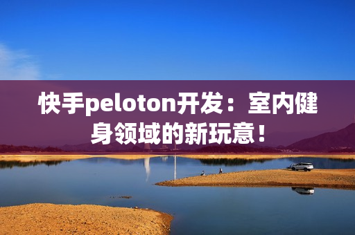 快手peloton开发：室内健身领域的新玩意！