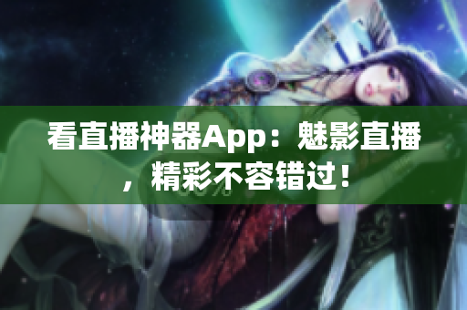 看直播神器App：魅影直播，精彩不容错过！