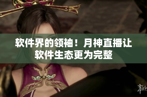 软件界的领袖！月神直播让软件生态更为完整