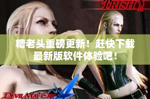糟老头重磅更新！赶快下载最新版软件体验吧！
