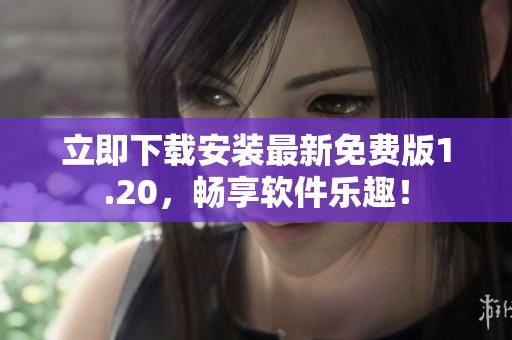 立即下载安装最新免费版1.20，畅享软件乐趣！