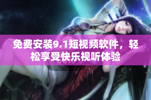 免费安装9.1短视频软件，轻松享受快乐视听体验
