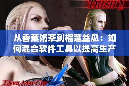 从香蕉奶茶到榴莲丝瓜：如何混合软件工具以提高生产力