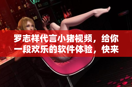 罗志祥代言小猪视频，给你一段欢乐的软件体验，快来下载！
