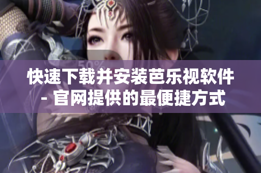快速下载并安装芭乐视软件 - 官网提供的最便捷方式