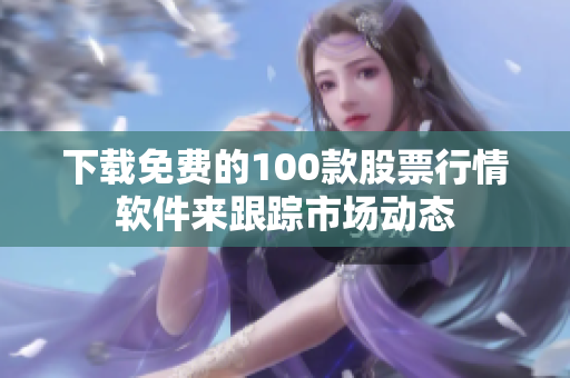 下载免费的100款股票行情软件来跟踪市场动态
