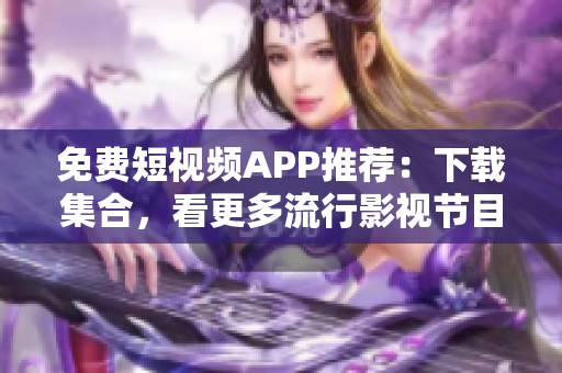 免费短视频APP推荐：下载集合，看更多流行影视节目