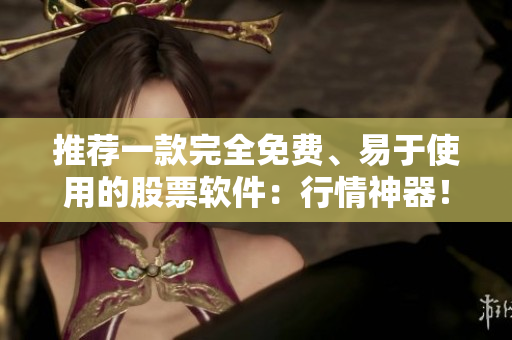推荐一款完全免费、易于使用的股票软件：行情神器！
