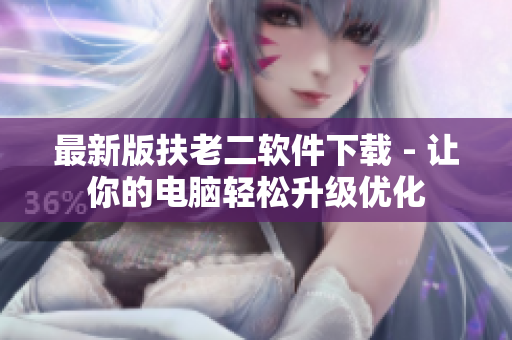 最新版扶老二软件下载 - 让你的电脑轻松升级优化