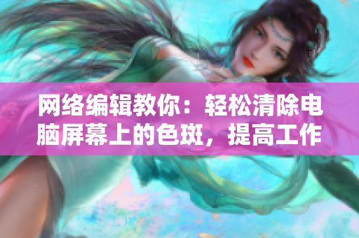 网络编辑教你：轻松清除电脑屏幕上的色斑，提高工作效率