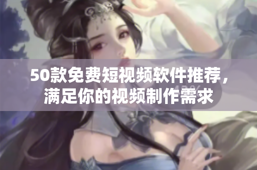 50款免费短视频软件推荐，满足你的视频制作需求