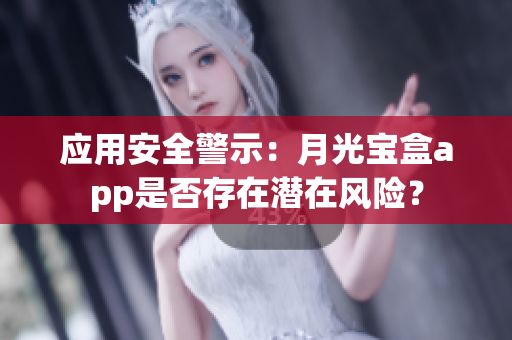 应用安全警示：月光宝盒app是否存在潜在风险？