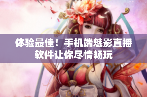 体验最佳！手机端魅影直播软件让你尽情畅玩