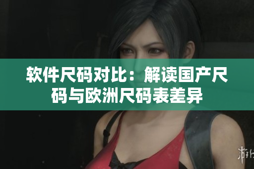 软件尺码对比：解读国产尺码与欧洲尺码表差异