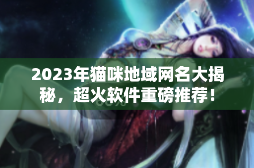 2023年猫咪地域网名大揭秘，超火软件重磅推荐！