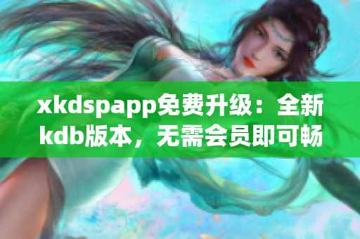 xkdspapp免费升级：全新kdb版本，无需会员即可畅享所有功能