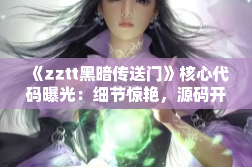 《zztt黑暗传送门》核心代码曝光：细节惊艳，源码开放！